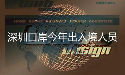 口岸今年境人出入超1次员已亿人深圳