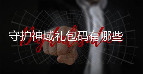包码码有大全哪些礼包域礼护神汇总守护神域 守