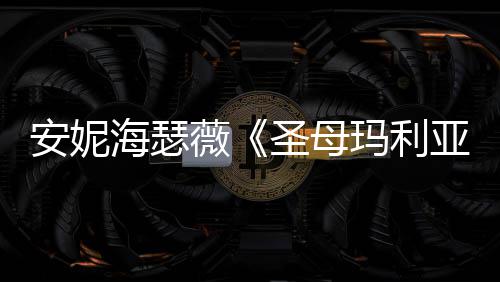 玛利告 妆造新预薇安妮亚艳海瑟很惊圣母