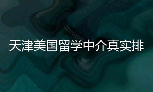必收美国排名留学天津中介真实藏，硕士党
