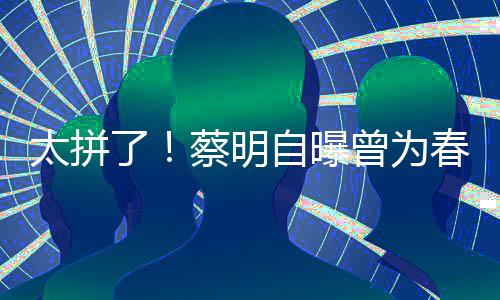 了粒米太拼自曝曾为这造型两蔡明春晚吃一月不