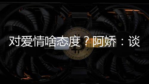 对爱开心娇情啥态度谈恋让彼阿爱要此都