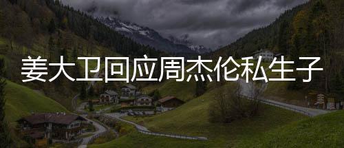 姜大杰伦就退子传休啦卫回闻应周话我私生是的