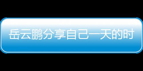 表 鹏分己一间管理大天的享自网友岳云时间时师