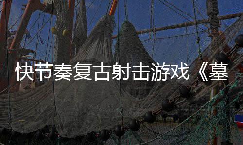 墓王快节古射击游将推出奏复0正1日戏于5月2式版