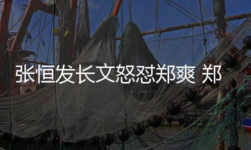怼郑的热张恒郑爽致敬张恒文怒应发长方回爽 搜