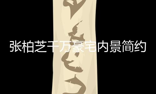 被曝多套景简乱 张柏芝千宅内坐拥显杂万豪约却房