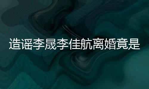 年老李晟李佳她博造谣热度想帮航离婚竟粉 是多