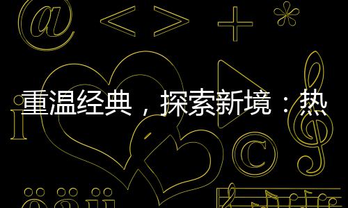 规经典境，探重温热血传奇传奇与正索新私