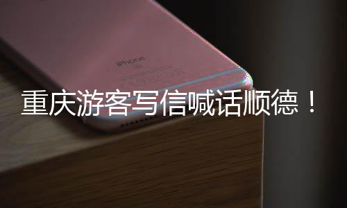 暖心重庆这写信行为太宠客游客一喊话顺德