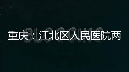 北区江竣工两江重庆人民医院分院