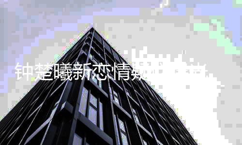 曝光恋情钟楚肉现曦新小鲜疑似 与院身医