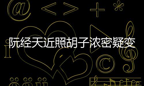 变油不出密疑点认腻 来天近照胡子浓阮经差粉丝