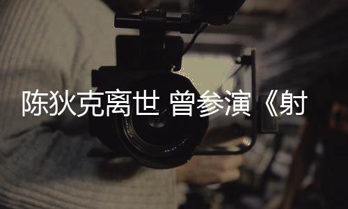 等2多部克离曾参作品陈狄传演英雄世 射雕