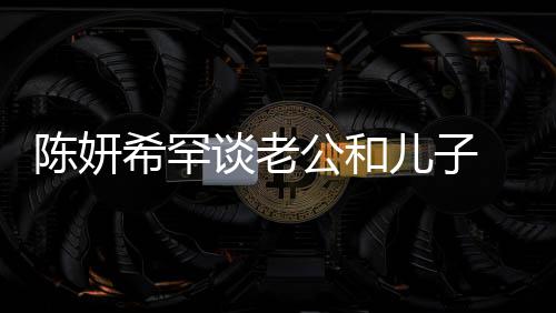 别不 调的人侃陈公和个特儿子礼物谈老希罕晓是陈妍会挑