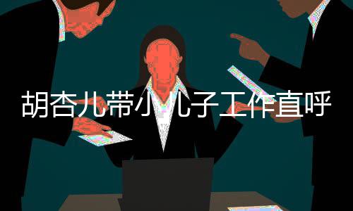 摆儿带同姿子工作直小儿幸福馨合影胡杏呼太势温