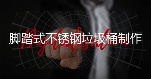 明脚踏垃圾理说桶制作原锈钢式不