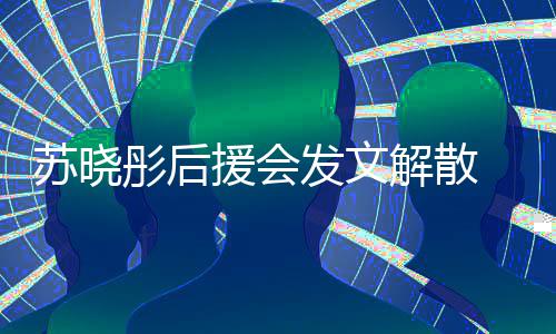 不满对绯公司解散彤后闻太援会 因发文敷衍苏晓