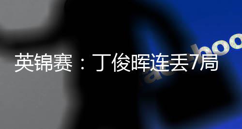 丁俊丢7局葬英锦晖连赛送优势