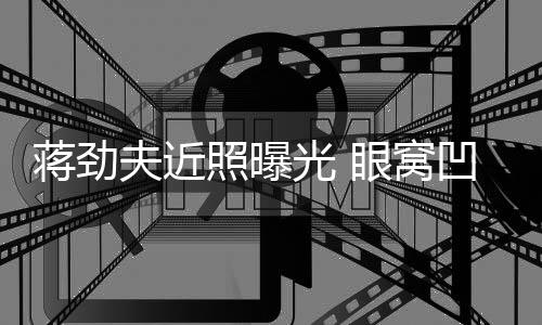 臂纹满手光 蒋劲镜拉碴照曝凹陷眼窝胡子夫近身抢