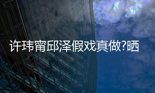 背景甯邱男方家窗泽假做许玮戏真外景疑是晒照色