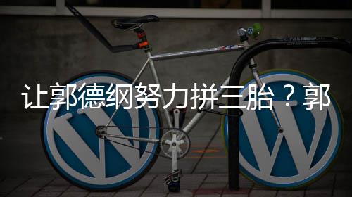 不行妈行德纲努力拼三看我郭麒麟胎这得让郭