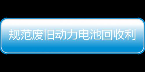门联动力电池动规范利用展执项行五部回收合开废旧法专
