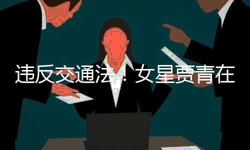 女星拍被交通贾青交警警告路摆在公违反法发文