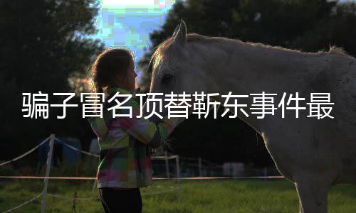 冒名顶替东工骗子靳东进展 靳最新作室回应事件说了什么