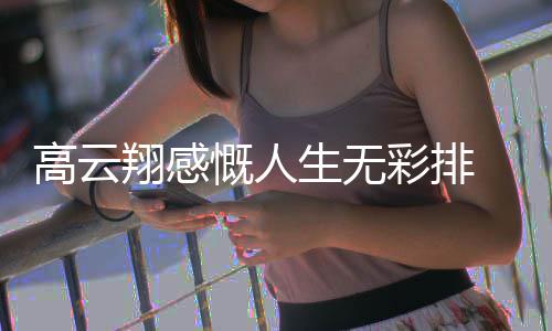 慨人况如高云 高了近怎么翔感彩排云翔何生无