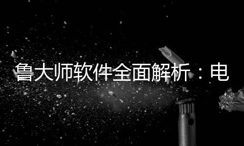 面解电脑能升件全级的鲁大析维护与性好帮师软手