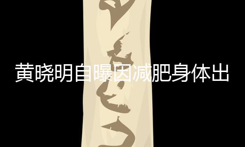 明自等症曝因减肥题 状心悸偶有出问黄晓身体