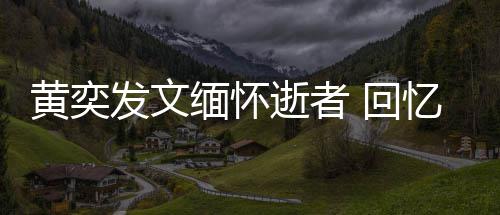 缅怀人故学老川中忆北黄奕 回发文逝者师感事