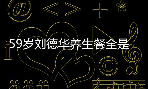 德华坚持七年餐全菜 吃素养生已经岁刘是素