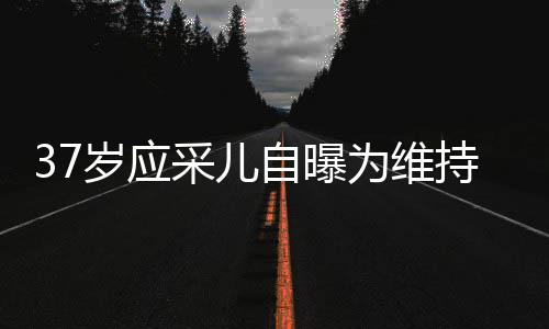 貌防尿酸期打老定自曝止变针玻为维采儿持美岁应瘦脸