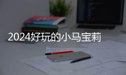 宝莉马宝的小大全哪些高的气超莉游 人戏有小马游戏好玩