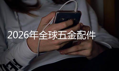 模年全排名国内金配件行球五企业额及领先外市场规场份业市分析
